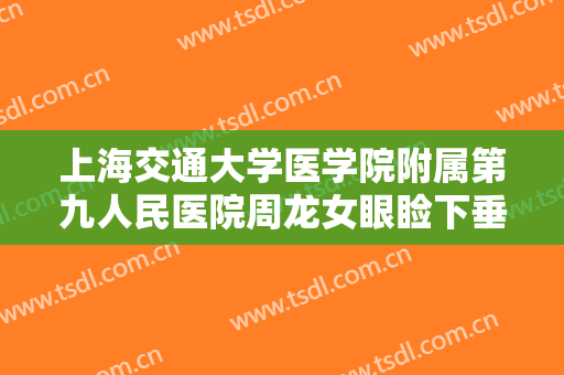 上海交通大学医学院附属第九人民医院周龙女眼睑下垂矫正多少钱?好不好?