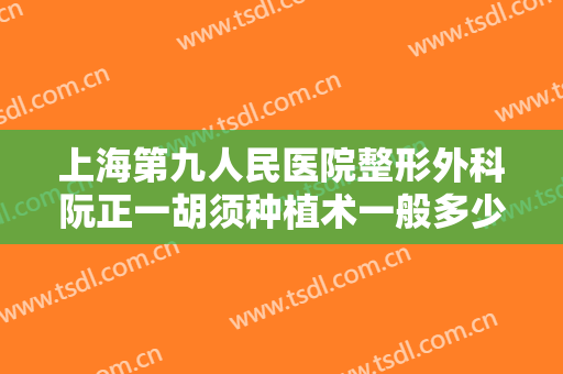 上海第九人民医院整形外科阮正一胡须种植术一般多少钱?靠谱吗?
