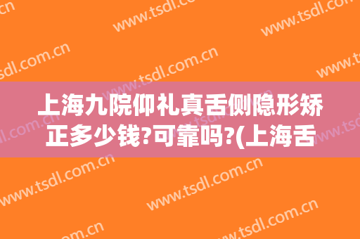 上海九院仰礼真舌侧隐形矫正多少钱?可靠吗?(上海舌侧矫正一般多少钱)