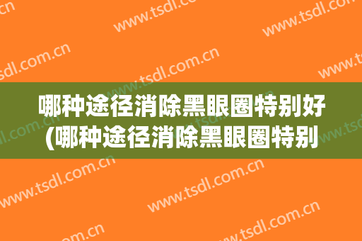 哪种途径消除黑眼圈特别好(哪种途径消除黑眼圈特别好使)