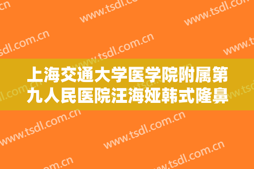 上海交通大学医学院附属第九人民医院汪海娅韩式隆鼻一般多少钱?靠谱吗?