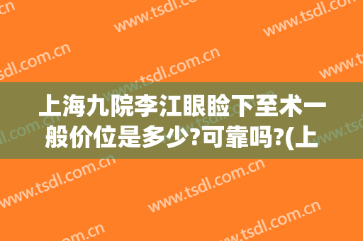 上海九院李江眼睑下至术一般价位是多少?可靠吗?(上海九院上睑下垂手术多少钱)
