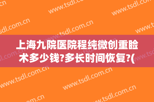 上海九院医院程纯微创重睑术多少钱?多长时间恢复?(上海九院修复双眼皮多少钱)