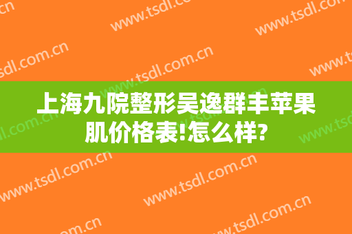 上海九院整形吴逸群丰苹果肌价格表!怎么样?