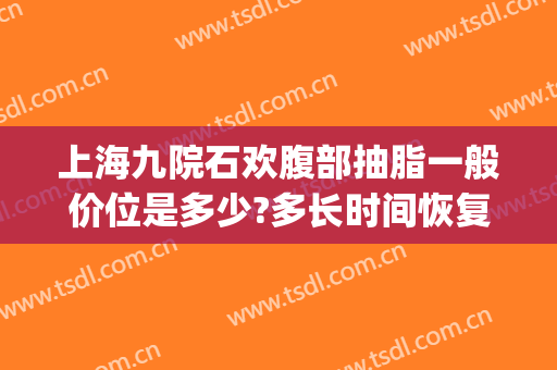 上海九院石欢腹部抽脂一般价位是多少?多长时间恢复?(上海第九人民医院吸脂价格)