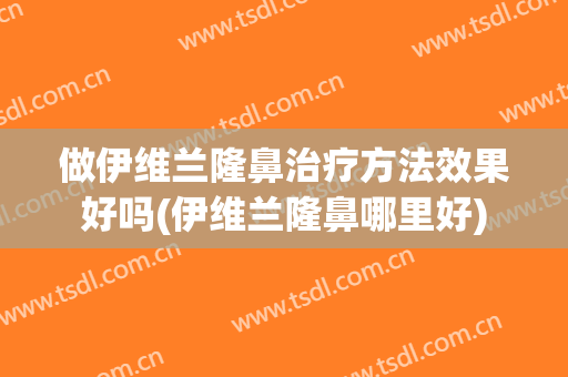 做伊维兰隆鼻治疗方法效果好吗(伊维兰隆鼻哪里好)