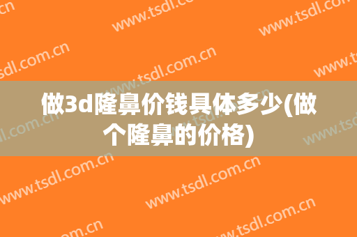 做3d隆鼻价钱具体多少(做个隆鼻的价格)