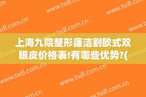 上海九院整形廉洁割欧式双眼皮价格表!有哪些优势?(上海九院割双眼皮案例)