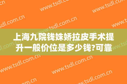 上海九院钱姝娇拉皮手术提升一般价位是多少钱?可靠吗?(上海第九整形美容医院拉皮手术多少钱)