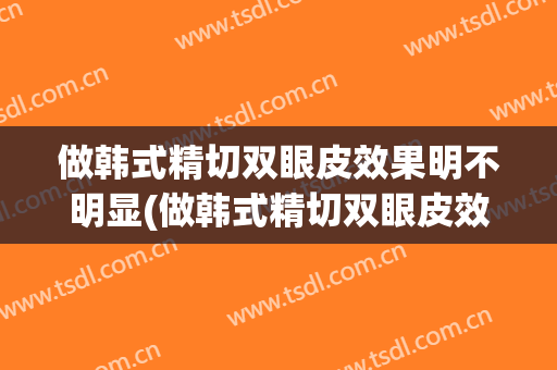 做韩式精切双眼皮效果明不明显(做韩式精切双眼皮效果明不明显吗)
