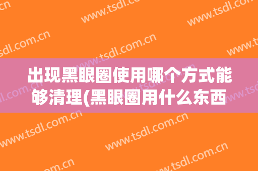出现黑眼圈使用哪个方式能够清理(黑眼圈用什么东西怎么样快速消除)