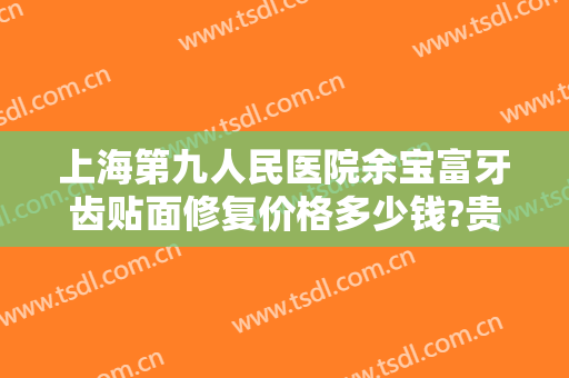 上海第九人民医院余宝富牙齿贴面修复价格多少钱?贵不贵?