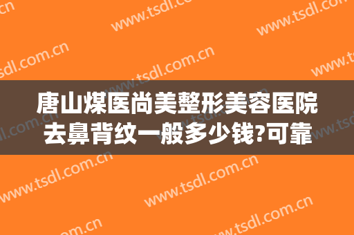 唐山煤医尚美整形美容医院去鼻背纹一般多少钱?可靠吗?(唐山煤医尚美整形美容医院有限公司)
