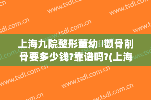上海九院整形董幼镕颧骨削骨要多少钱?靠谱吗?(上海九院削骨怎么样)