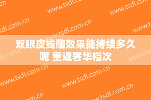 双眼皮线雕效果能持续多久呢 重返奢华档次
