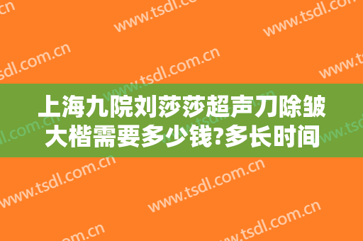 上海九院刘莎莎超声刀除皱大楷需要多少钱?多长时间恢复?