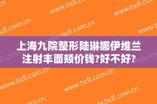 上海九院整形陆琳娜伊维兰注射丰面颊价钱?好不好?