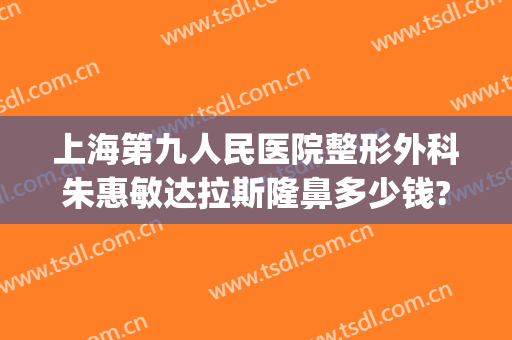 上海第九人民医院整形外科朱惠敏达拉斯隆鼻多少钱?好不好?(上海第九人民医院双眼皮)