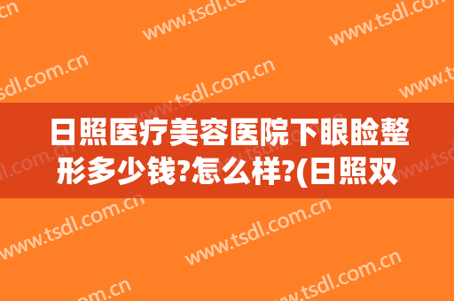 日照医疗美容医院下眼睑整形多少钱?怎么样?(日照双眼皮医院)