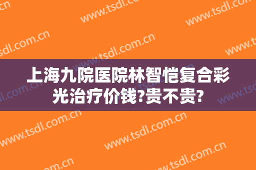 上海九院医院林智恺复合彩光治疗价钱?贵不贵?