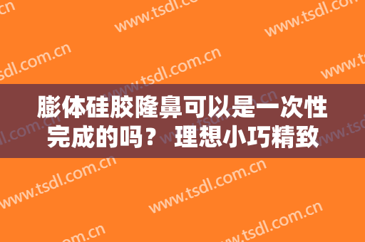 膨体硅胶隆鼻可以是一次性完成的吗？ 理想小巧精致瞬间拥有