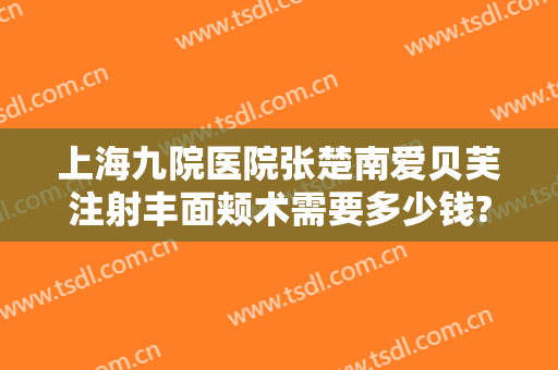 上海九院医院张楚南爱贝芙注射丰面颊术需要多少钱?多长时间恢复?