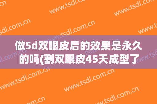做5d双眼皮后的效果是永久的吗(割双眼皮45天成型了吗)