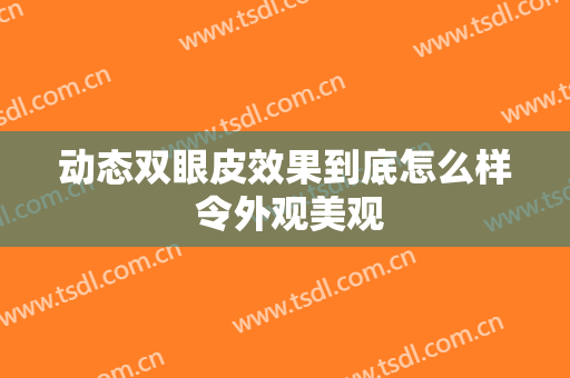 动态双眼皮效果到底怎么样 令外观美观