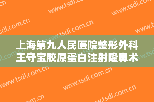 上海第九人民医院整形外科王守宝胶原蛋白注射隆鼻术一般多少钱?好不好?