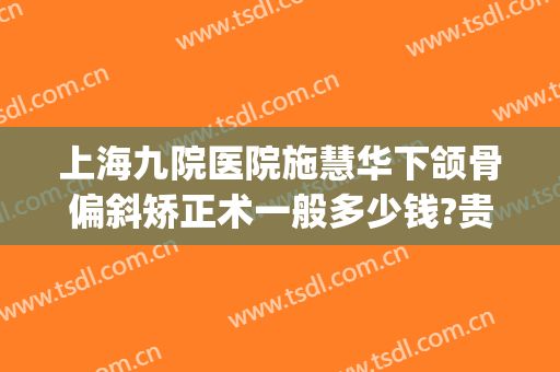 上海九院医院施慧华下颌骨偏斜矫正术一般多少钱?贵不贵?(上海九院下颌正畸)