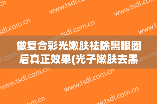 做复合彩光嫩肤祛除黑眼圈后真正效果(光子嫩肤去黑眼圈多少次有效果)
