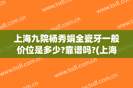 上海九院杨秀娟全瓷牙一般价位是多少?靠谱吗?(上海九院整牙齿多少钱)