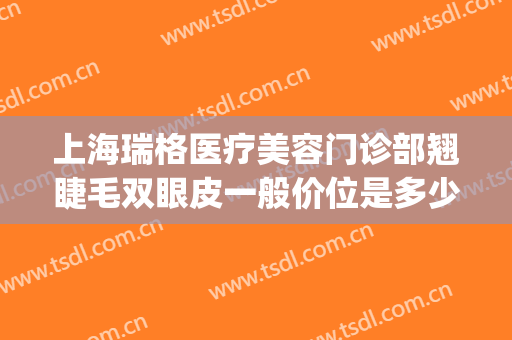 上海瑞格医疗美容门诊部翘睫毛双眼皮一般价位是多少钱?贵不贵?(上海瑞格整形门诊部怎么样)