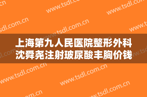 上海第九人民医院整形外科沈舜尧注射玻尿酸丰胸价钱?需要多久恢复?