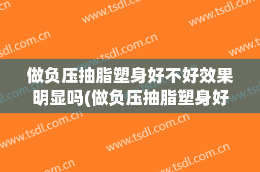 做负压抽脂塑身好不好效果明显吗(做负压抽脂塑身好不好效果明显吗图片)