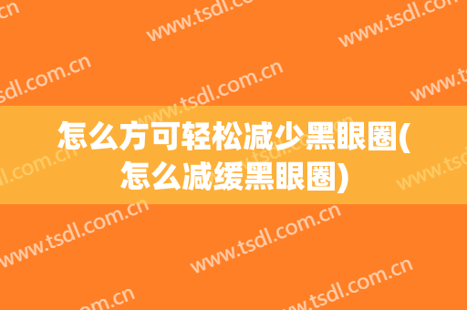 怎么方可轻松减少黑眼圈(怎么减缓黑眼圈)