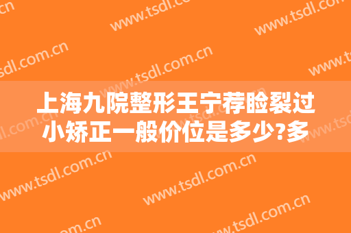 上海九院整形王宁荐睑裂过小矫正一般价位是多少?多长时间恢复?