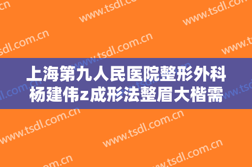 上海第九人民医院整形外科杨建伟z成形法整眉大楷需要多少费用?靠谱吗?