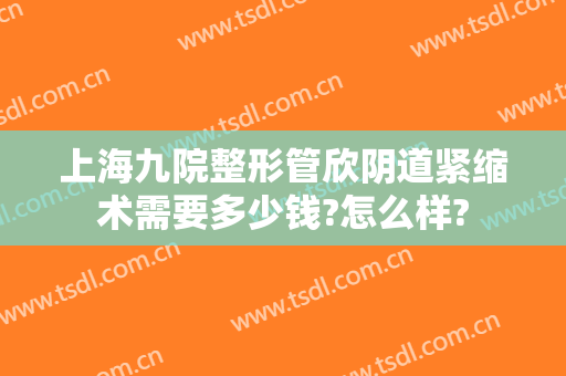 上海九院整形管欣阴道紧缩术需要多少钱?怎么样?