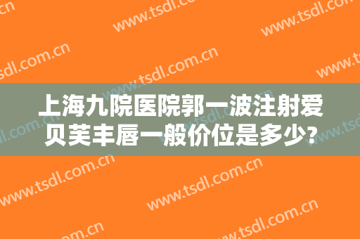 上海九院医院郭一波注射爱贝芙丰唇一般价位是多少?可靠吗?