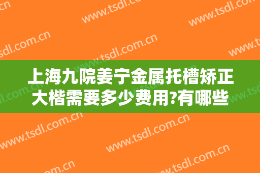 上海九院姜宁金属托槽矫正大楷需要多少费用?有哪些优势?