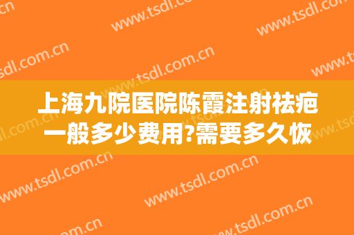 上海九院医院陈霞注射祛疤一般多少费用?需要多久恢复?(上海九院疤痕激光费用)
