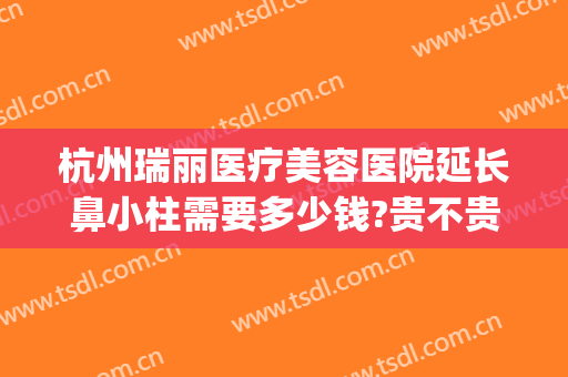杭州瑞丽医疗美容医院延长鼻小柱需要多少钱?贵不贵?(杭州瑞丽医疗美容医院怎么样)