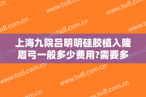 上海九院吕明明硅胶植入隆眉弓一般多少费用?需要多久恢复?