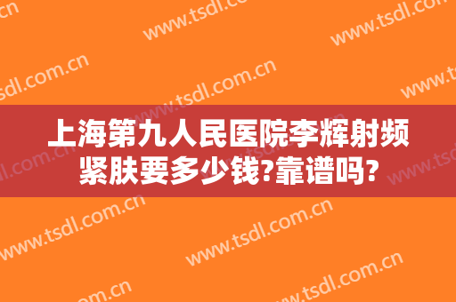 上海第九人民医院李辉射频紧肤要多少钱?靠谱吗?