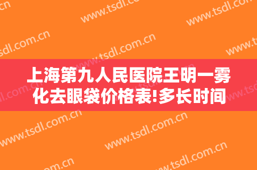 上海第九人民医院王明一雾化去眼袋价格表!多长时间恢复?