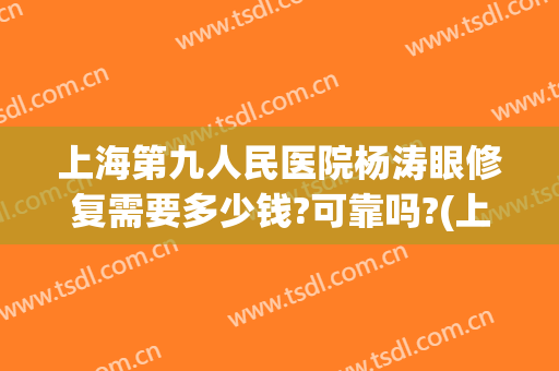上海第九人民医院杨涛眼修复需要多少钱?可靠吗?(上海九院做眼睛修复最好的医生)