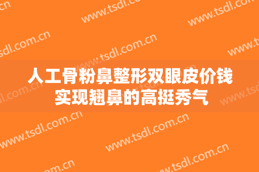 人工骨粉鼻整形双眼皮价钱 实现翘鼻的高挺秀气