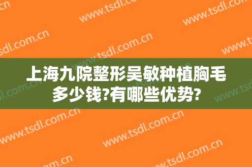 上海九院整形吴敏种植胸毛多少钱?有哪些优势?