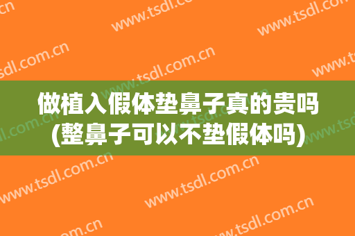 做植入假体垫鼻子真的贵吗(整鼻子可以不垫假体吗)